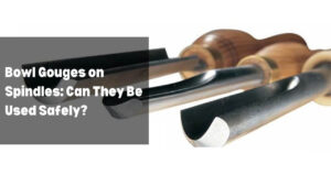 Bowl Gouges on Spindles: Can They Be Used Safely?